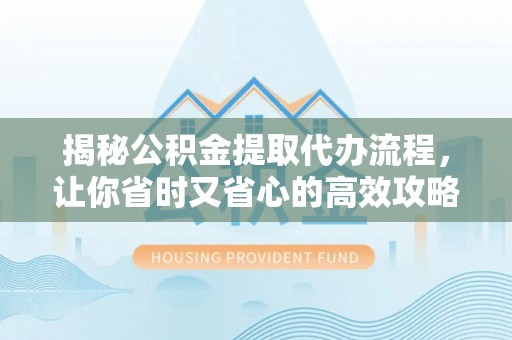 新干揭秘公积金提取代办流程，让你省时又省心的高效攻略