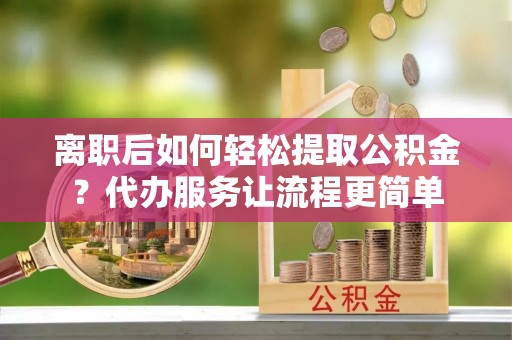 新干离职后如何轻松提取公积金？代办服务让流程更简单