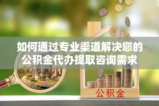 新干如何通过专业渠道解决您的公积金代办提取咨询需求