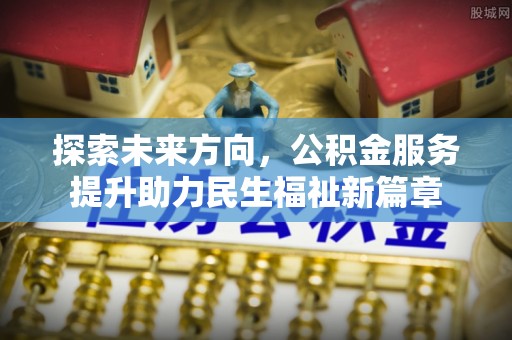 新干探索未来方向，公积金服务提升助力民生福祉新篇章
