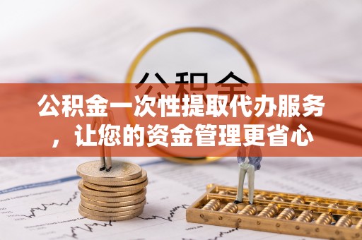 新干公积金一次性提取代办服务，让您的资金管理更省心