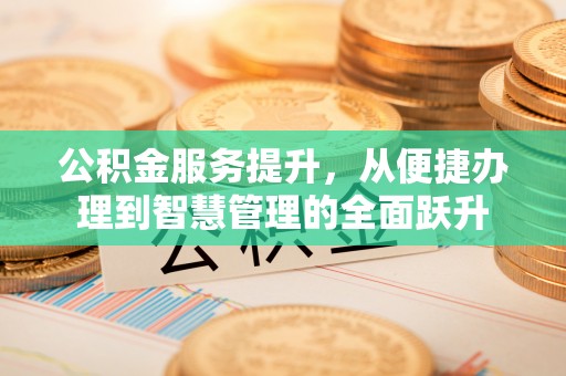 新干公积金服务提升，从便捷办理到智慧管理的全面跃升