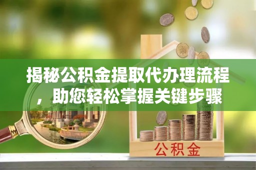 新干揭秘公积金提取代办理流程，助您轻松掌握关键步骤