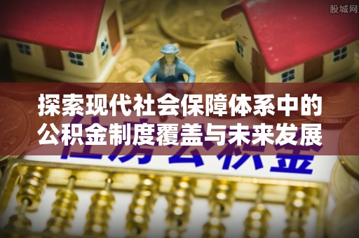 新干探索现代社会保障体系中的公积金制度覆盖与未来发展