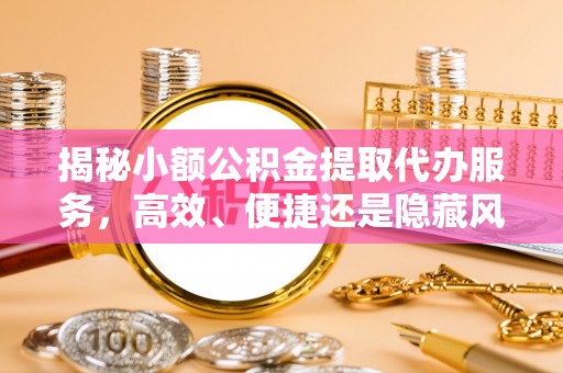 新干揭秘小额公积金提取代办服务，高效、便捷还是隐藏风险？