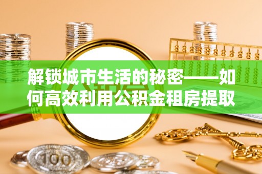 新干解锁城市生活的秘密——如何高效利用公积金租房提取政策优化居住体验