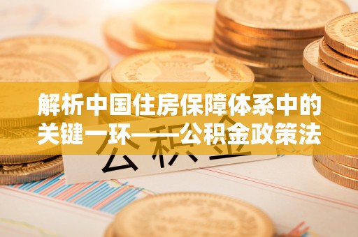 新干解析中国住房保障体系中的关键一环——公积金政策法规的演变与影响