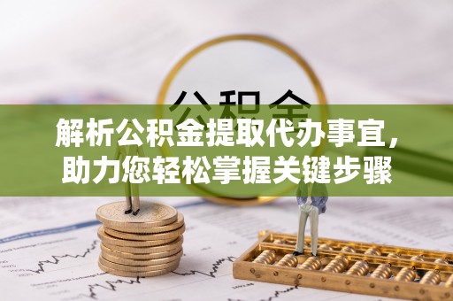 新干解析公积金提取代办事宜，助力您轻松掌握关键步骤