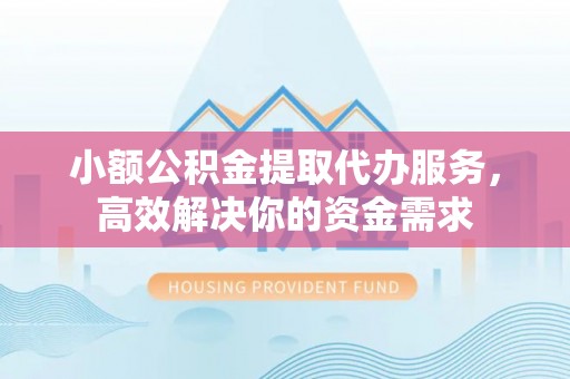 新干小额公积金提取代办服务，高效解决你的资金需求