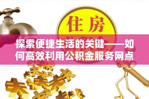 新干探索便捷生活的关键——如何高效利用公积金服务网点查询功能
