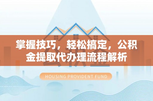 新干掌握技巧，轻松搞定，公积金提取代办理流程解析