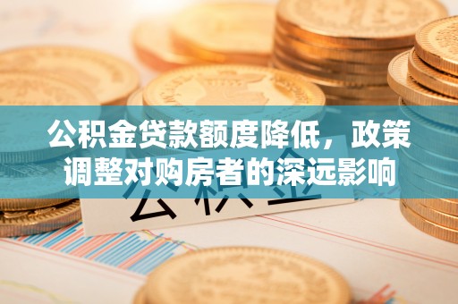 新干公积金贷款额度降低，政策调整对购房者的深远影响