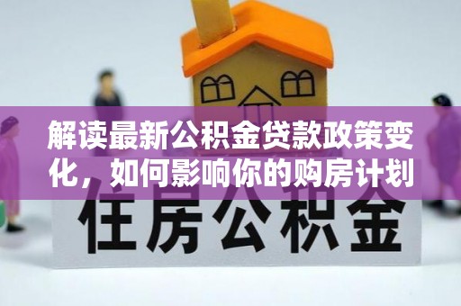新干解读最新公积金贷款政策变化，如何影响你的购房计划？