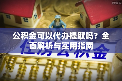 新干公积金可以代办提取吗？全面解析与实用指南