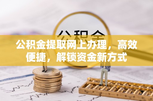 新干公积金提取网上办理，高效便捷，解锁资金新方式