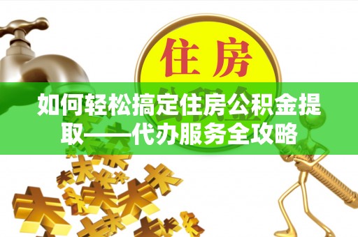 新干如何轻松搞定住房公积金提取——代办服务全攻略