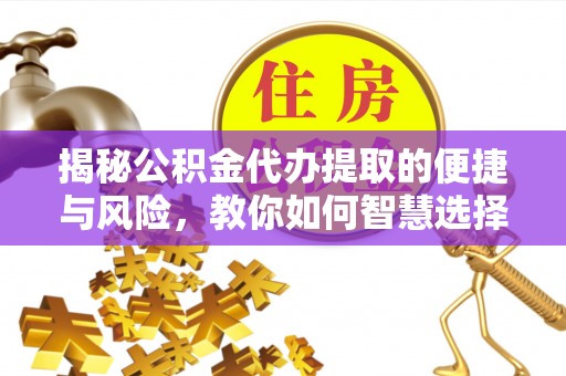 新干揭秘公积金代办提取的便捷与风险，教你如何智慧选择