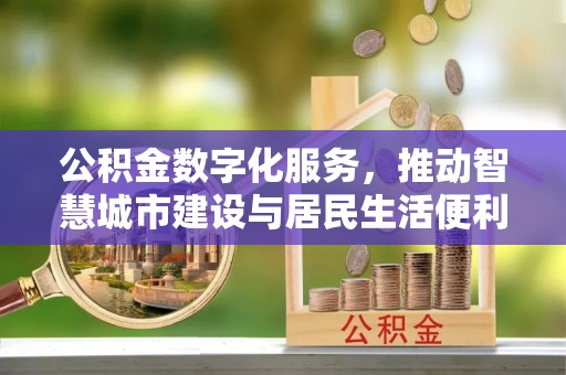 新干公积金数字化服务，推动智慧城市建设与居民生活便利化