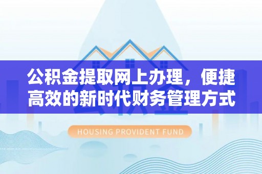 新干公积金提取网上办理，便捷高效的新时代财务管理方式