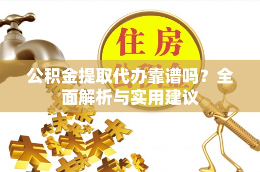 新干公积金提取代办靠谱吗？全面解析与实用建议
