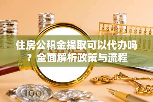 新干住房公积金提取可以代办吗？全面解析政策与流程