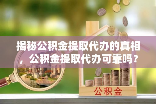 新干揭秘公积金提取代办的真相，公积金提取代办可靠吗？