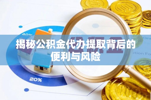 新干揭秘公积金代办提取背后的便利与风险