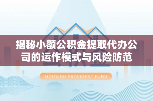 新干揭秘小额公积金提取代办公司的运作模式与风险防范