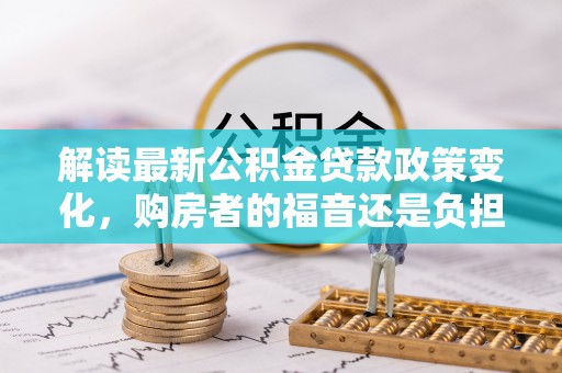 新干解读最新公积金贷款政策变化，购房者的福音还是负担？