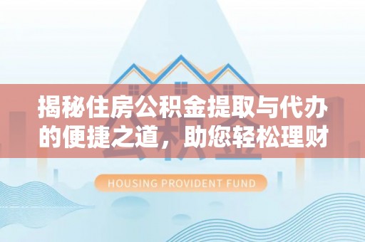 新干揭秘住房公积金提取与代办的便捷之道，助您轻松理财