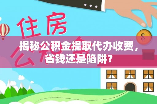新干揭秘公积金提取代办收费，省钱还是陷阱？