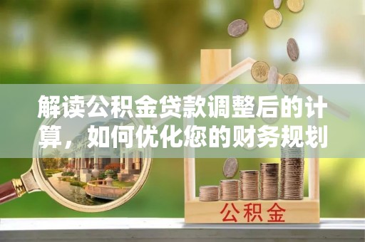 新干解读公积金贷款调整后的计算，如何优化您的财务规划