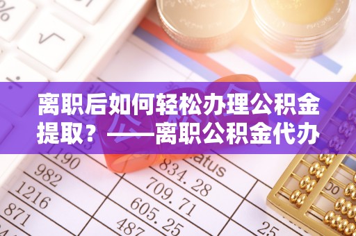 新干离职后如何轻松办理公积金提取？——离职公积金代办提取服务详解