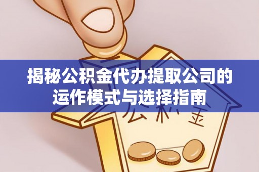 新干揭秘公积金代办提取公司的运作模式与选择指南