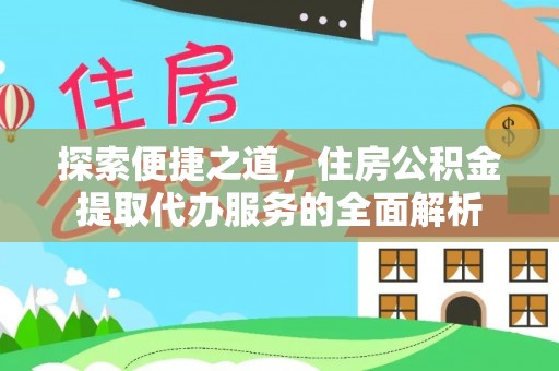 新干探索便捷之道，住房公积金提取代办服务的全面解析