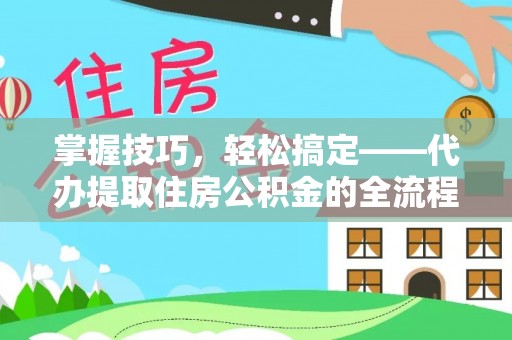 新干掌握技巧，轻松搞定——代办提取住房公积金的全流程解析