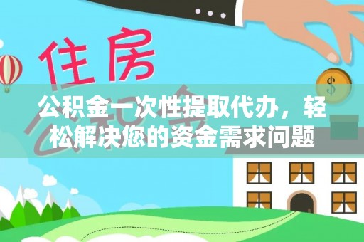 新干公积金一次性提取代办，轻松解决您的资金需求问题