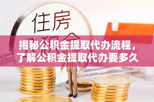 新干揭秘公积金提取代办流程，了解公积金提取代办要多久的关键因素