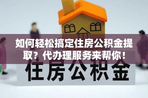 新干如何轻松搞定住房公积金提取？代办理服务来帮你！