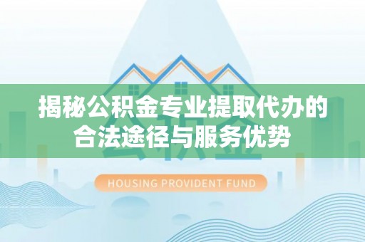 新干揭秘公积金专业提取代办的合法途径与服务优势