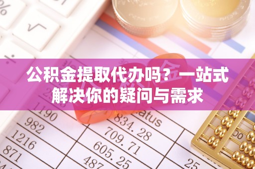 新干公积金提取代办吗？一站式解决你的疑问与需求
