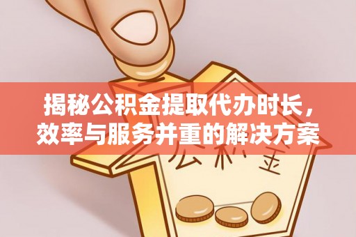 新干揭秘公积金提取代办时长，效率与服务并重的解决方案