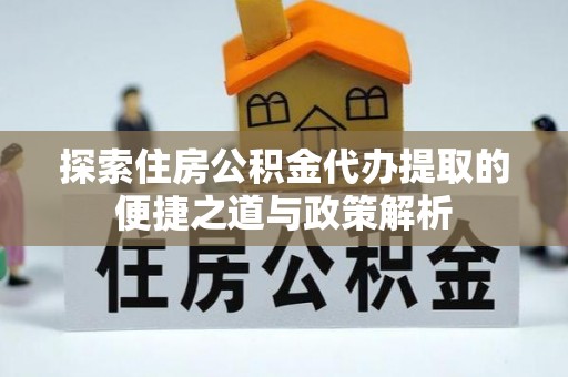 新干探索住房公积金代办提取的便捷之道与政策解析