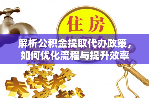 新干解析公积金提取代办政策，如何优化流程与提升效率