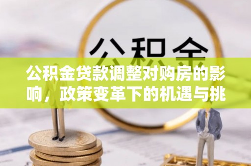 新干公积金贷款调整对购房的影响，政策变革下的机遇与挑战