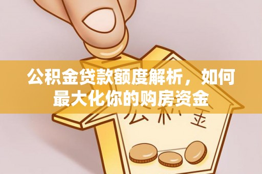 新干公积金贷款额度解析，如何最大化你的购房资金
