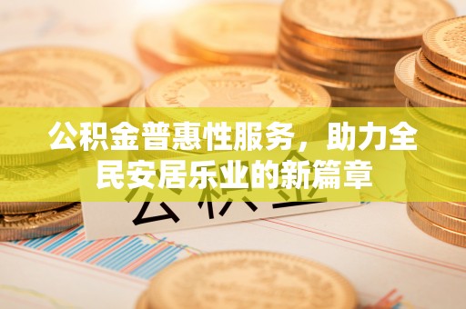 新干公积金普惠性服务，助力全民安居乐业的新篇章
