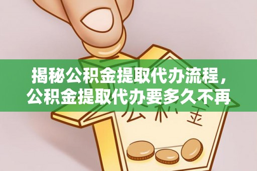 新干揭秘公积金提取代办流程，公积金提取代办要多久不再是谜题