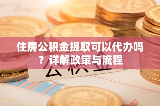 新干住房公积金提取可以代办吗？详解政策与流程