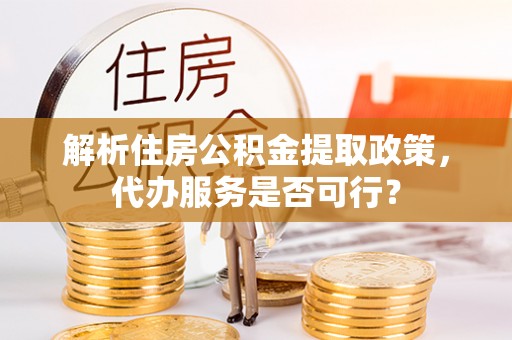 新干解析住房公积金提取政策，代办服务是否可行？